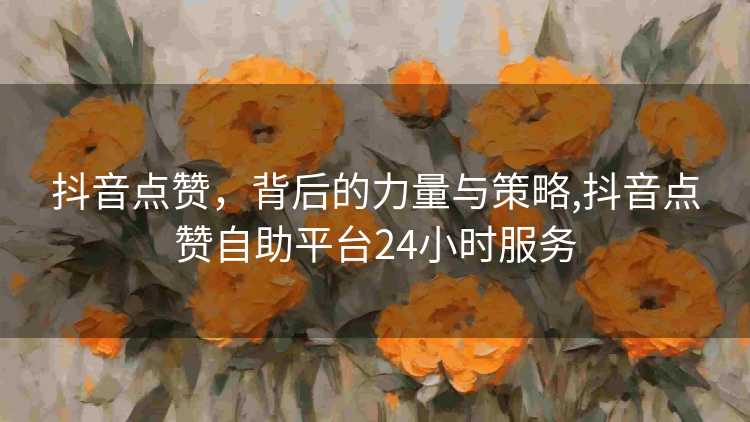 抖音点赞，背后的力量与策略,抖音点赞自助平台24小时服务