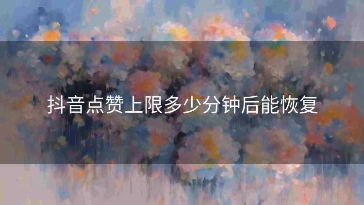 抖音点赞上限多少分钟后能恢复