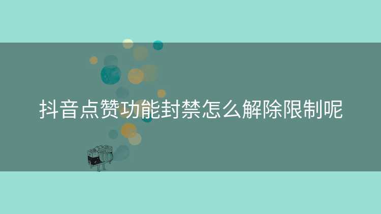 抖音点赞功能封禁怎么解除限制呢