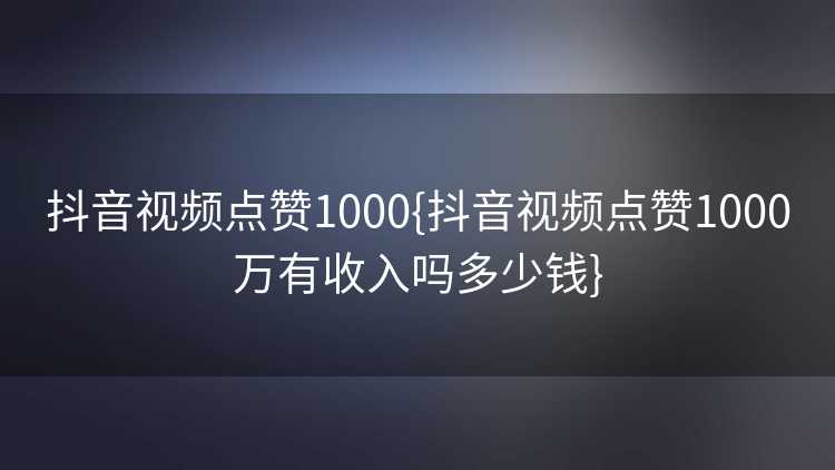抖音视频点赞1000{抖音视频点赞1000万有收入吗多少钱}