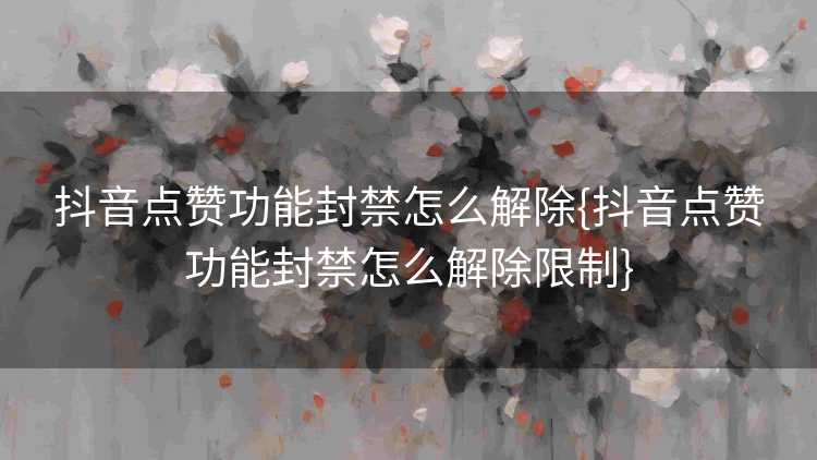 抖音点赞功能封禁怎么解除{抖音点赞功能封禁怎么解除限制}