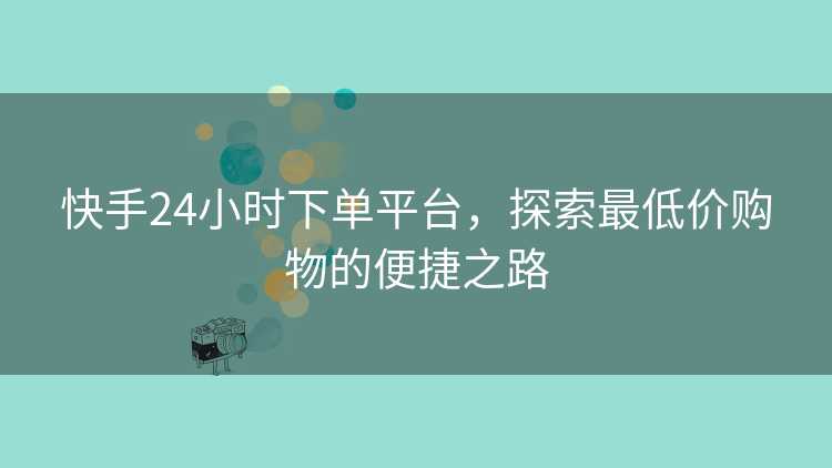 快手24小时下单平台，探索最低价购物的便捷之路