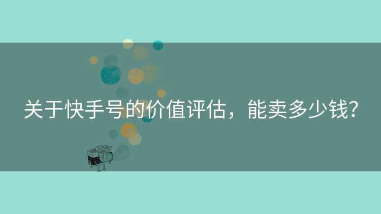 关于快手号的价值评估，能卖多少钱？