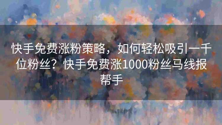 快手免费涨粉策略，如何轻松吸引一千位粉丝？快手免费涨1000粉丝马线报帮手