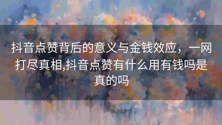 抖音点赞背后的意义与金钱效应，一网打尽真相,抖音点赞有什么用有钱吗是真的吗