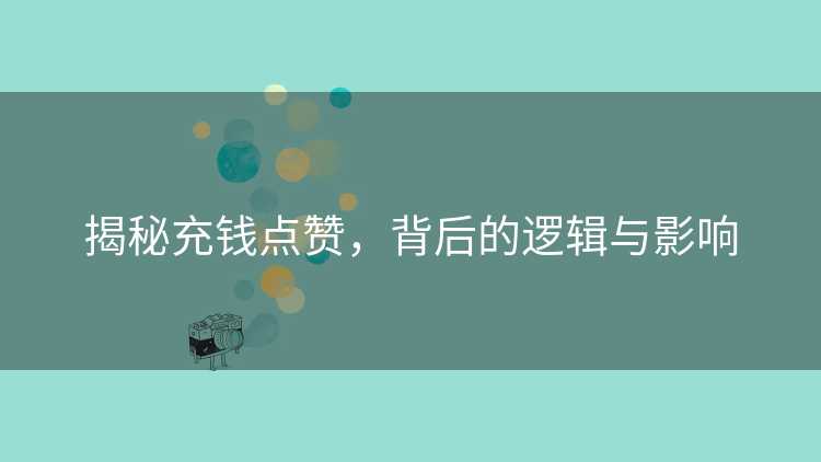 揭秘充钱点赞，背后的逻辑与影响