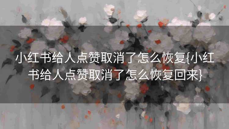 小红书给人点赞取消了怎么恢复{小红书给人点赞取消了怎么恢复回来}