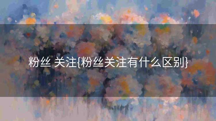 粉丝 关注{粉丝关注有什么区别}