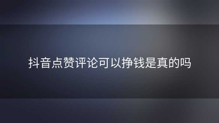 抖音点赞评论可以挣钱是真的吗