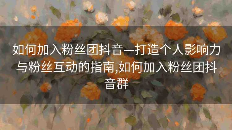 如何加入粉丝团抖音—打造个人影响力与粉丝互动的指南,如何加入粉丝团抖音群