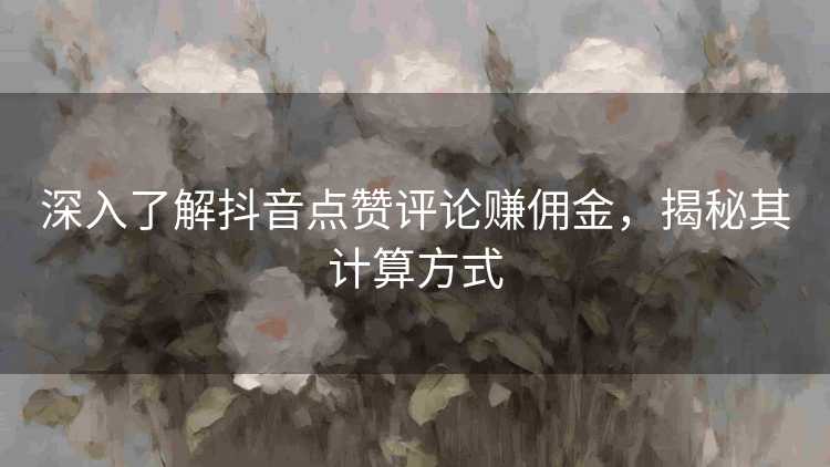 深入了解抖音点赞评论赚佣金，揭秘其计算方式