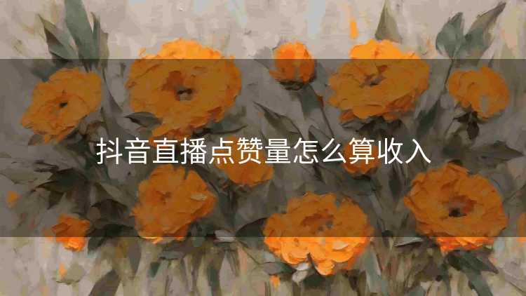 抖音直播点赞量怎么算收入