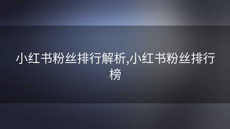 小红书粉丝排行解析,小红书粉丝排行榜