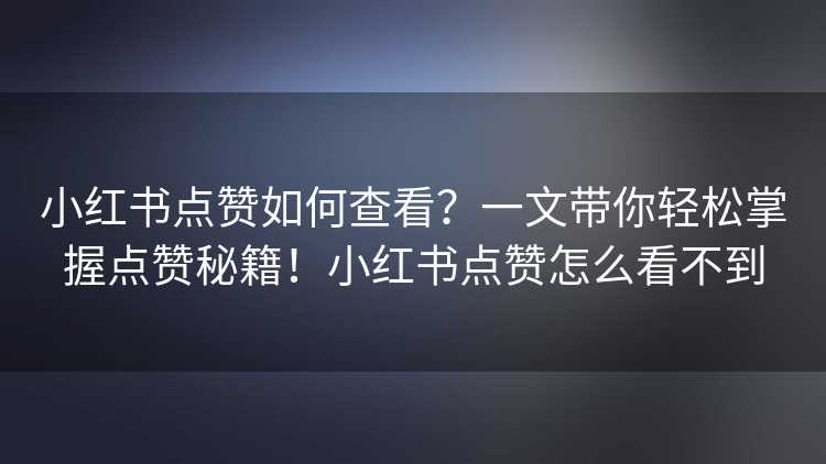 小红书点赞如何查看？一文带你轻松掌握点赞秘籍！小红书点赞怎么看不到