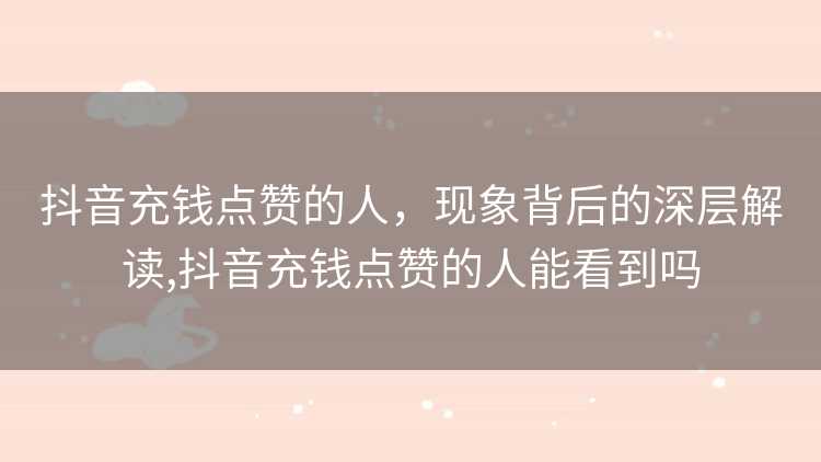 抖音充钱点赞的人，现象背后的深层解读,抖音充钱点赞的人能看到吗