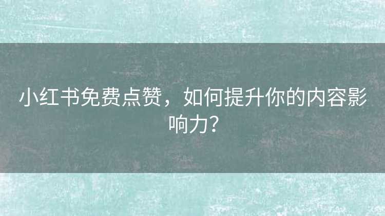 小红书免费点赞，如何提升你的内容影响力？