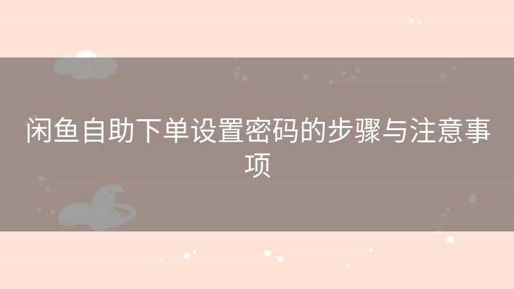 闲鱼自助下单设置密码的步骤与注意事项