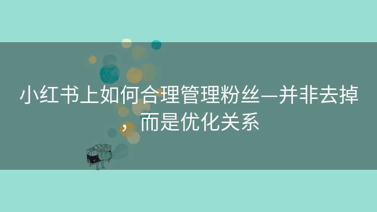 小红书上如何合理管理粉丝—并非去掉，而是优化关系