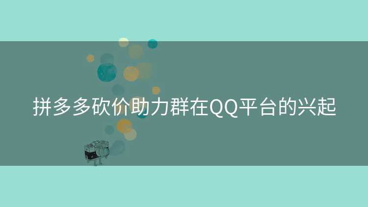拼多多砍价助力群在QQ平台的兴起