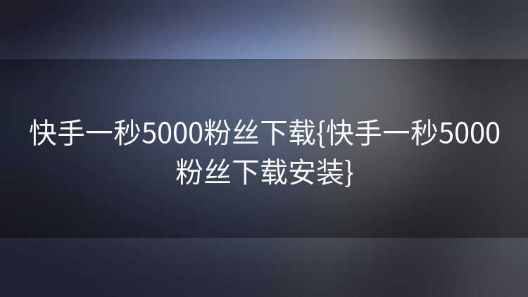快手一秒5000粉丝下载{快手一秒5000粉丝下载安装}
