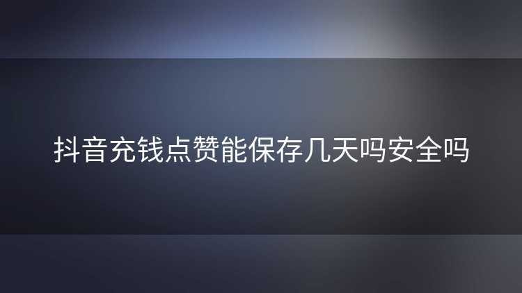 抖音充钱点赞能保存几天吗安全吗