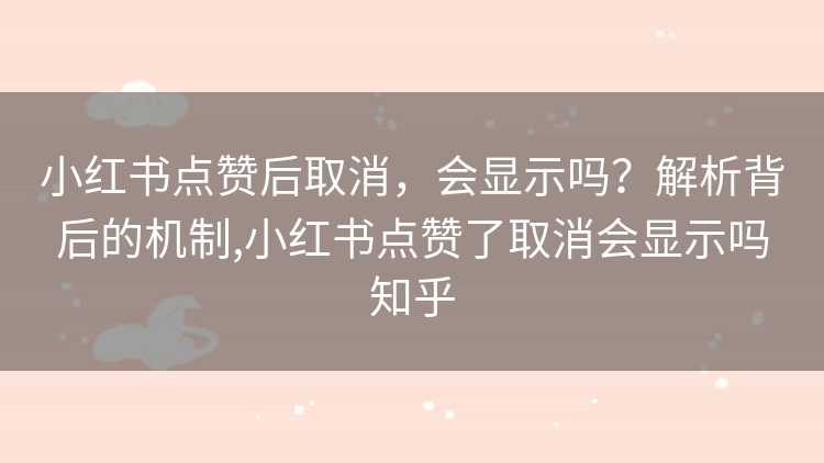小红书点赞后取消，会显示吗？解析背后的机制,小红书点赞了取消会显示吗知乎