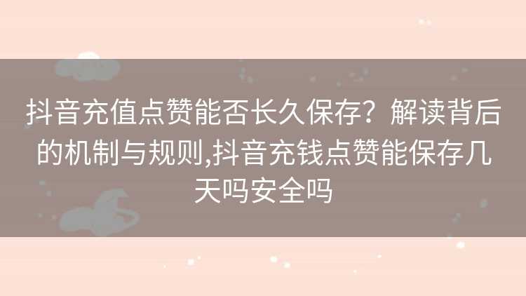 抖音充值点赞能否长久保存？解读背后的机制与规则,抖音充钱点赞能保存几天吗安全吗