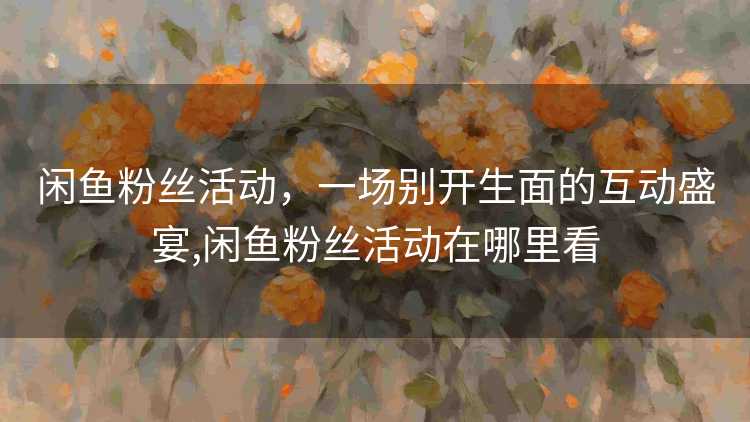 闲鱼粉丝活动，一场别开生面的互动盛宴,闲鱼粉丝活动在哪里看