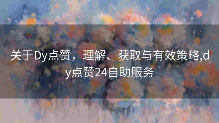 关于Dy点赞，理解、获取与有效策略,dy点赞24自助服务