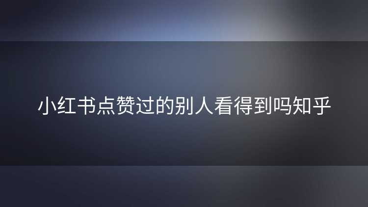 小红书点赞过的别人看得到吗知乎