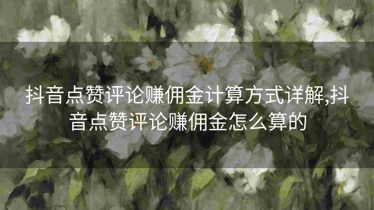 抖音点赞评论赚佣金计算方式详解,抖音点赞评论赚佣金怎么算的