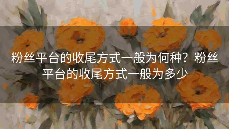 粉丝平台的收尾方式一般为何种？粉丝平台的收尾方式一般为多少