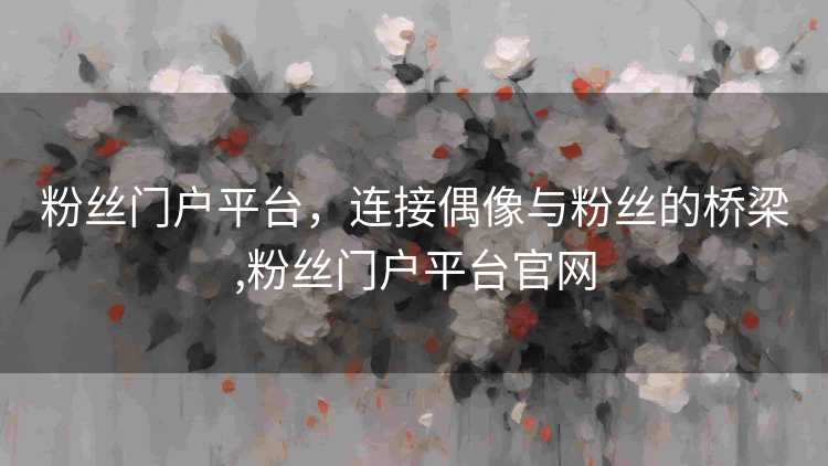 粉丝门户平台，连接偶像与粉丝的桥梁,粉丝门户平台官网