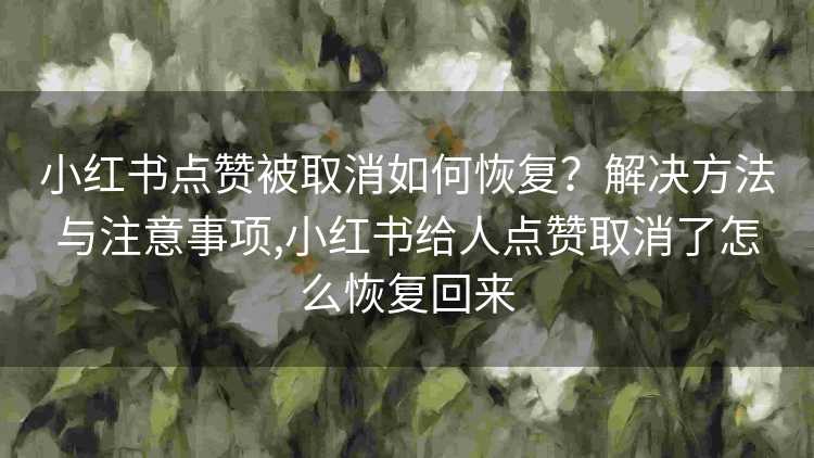 小红书点赞被取消如何恢复？解决方法与注意事项,小红书给人点赞取消了怎么恢复回来