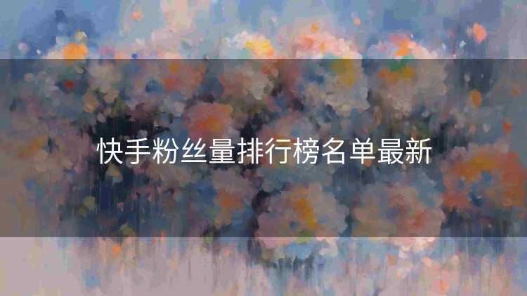 快手粉丝量排行榜名单最新