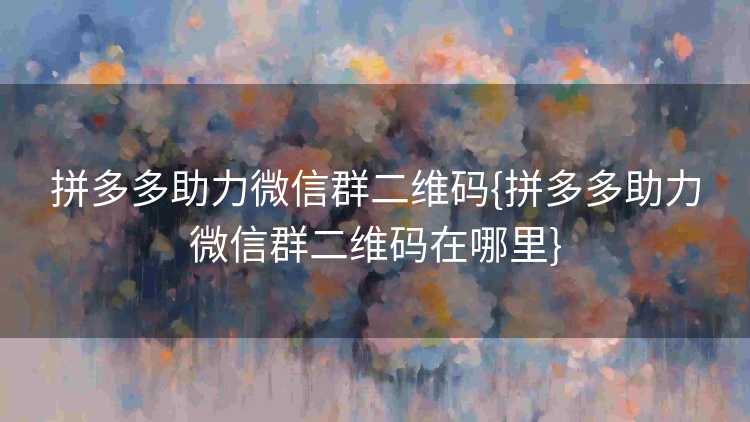 拼多多助力微信群二维码{拼多多助力微信群二维码在哪里}