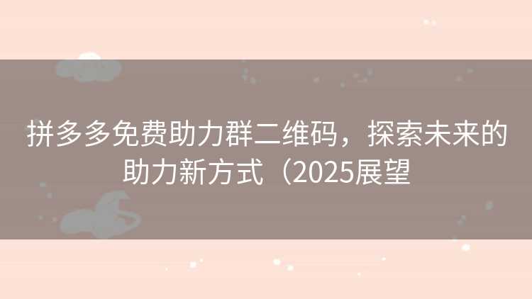 拼多多免费助力群二维码，探索未来的助力新方式（2025展望