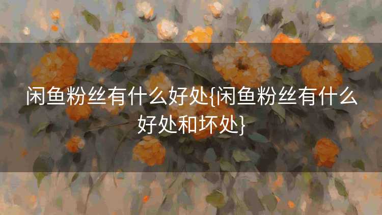 闲鱼粉丝有什么好处{闲鱼粉丝有什么好处和坏处}