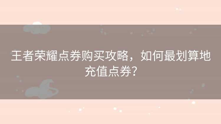 王者荣耀点券购买攻略，如何最划算地充值点券？