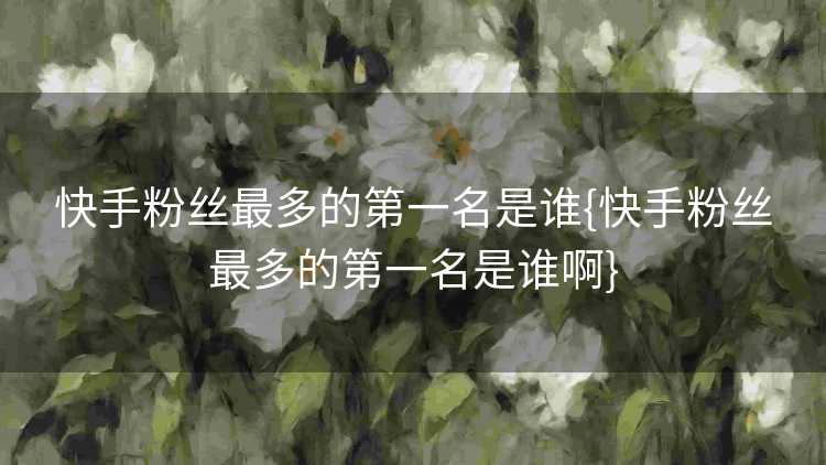 快手粉丝最多的第一名是谁{快手粉丝最多的第一名是谁啊}