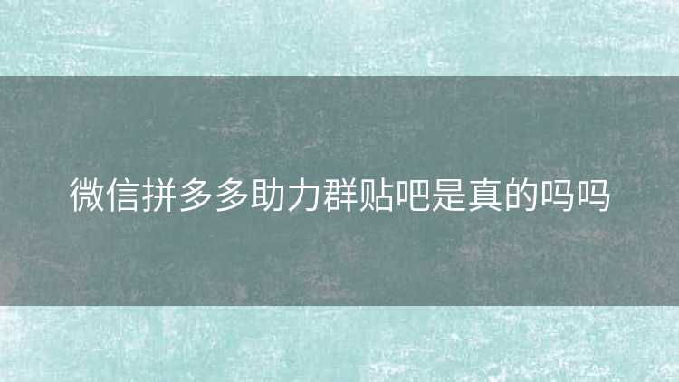 微信拼多多助力群贴吧是真的吗吗