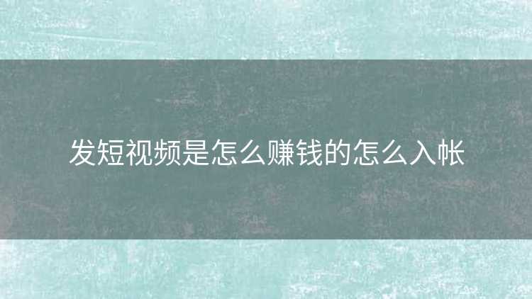 发短视频是怎么赚钱的怎么入帐