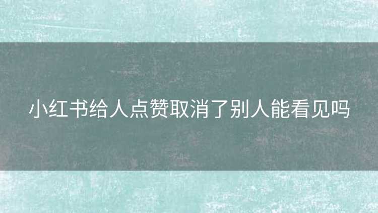 小红书给人点赞取消了别人能看见吗