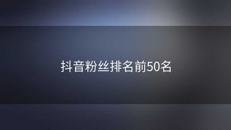 抖音粉丝排名前50名