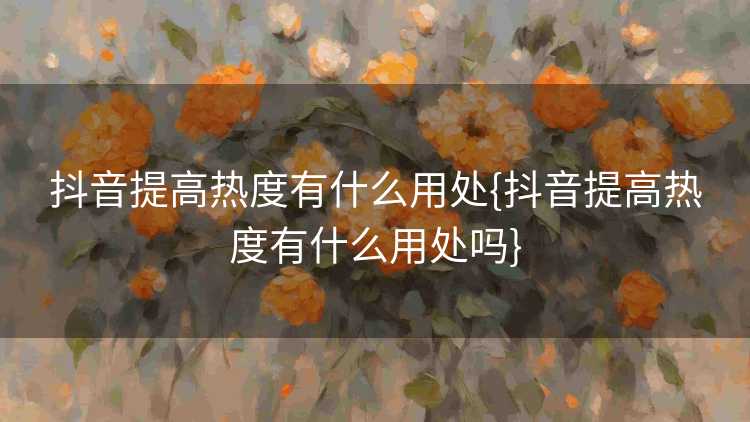 抖音提高热度有什么用处{抖音提高热度有什么用处吗}