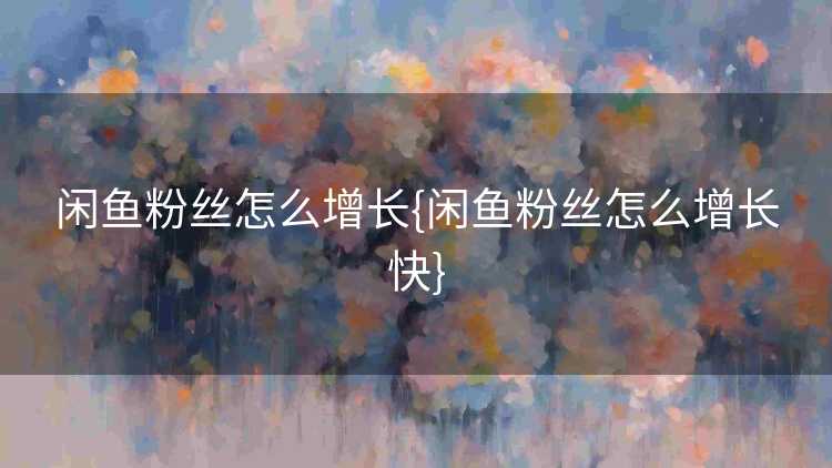 闲鱼粉丝怎么增长{闲鱼粉丝怎么增长快}