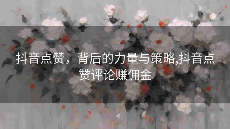 抖音点赞，背后的力量与策略,抖音点赞评论赚佣金