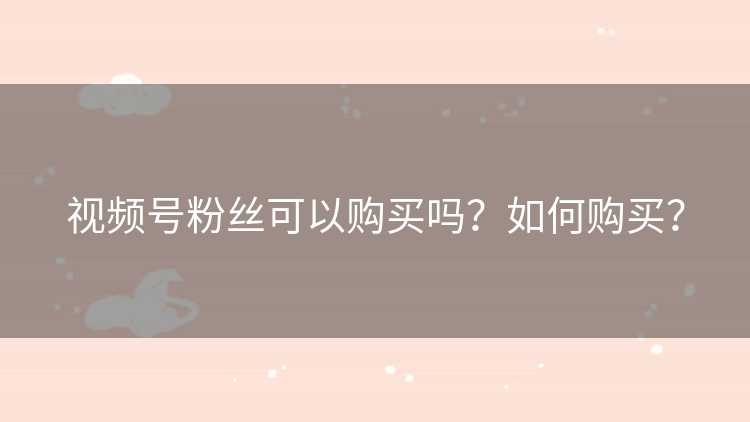 视频号粉丝可以购买吗？如何购买？