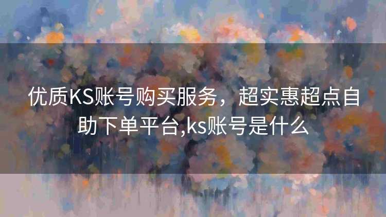优质KS账号购买服务，超实惠超点自助下单平台,ks账号是什么