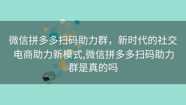微信拼多多扫码助力群，新时代的社交电商助力新模式,微信拼多多扫码助力群是真的吗